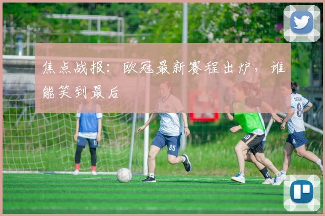 焦点战报：欧冠最新赛程出炉，谁能笑到最后