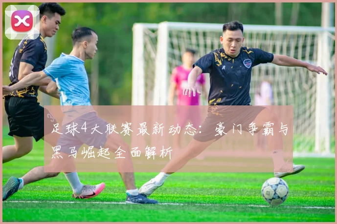 足球4大联赛最新动态：豪门争霸与黑马崛起全面解析
