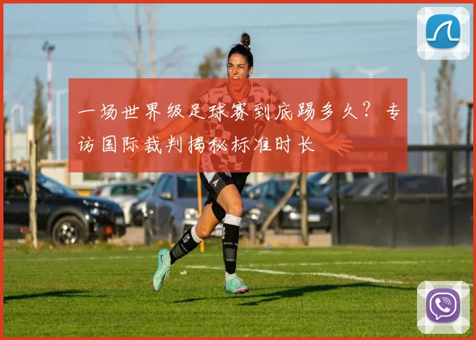 一场世界级足球赛到底踢多久？专访国际裁判揭秘标准时长