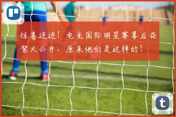 惊喜连连！电竞国际明星赛幕后花絮大公开，原来他们是这样的！