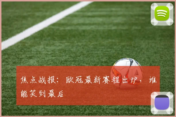 焦点战报：欧冠最新赛程出炉，谁能笑到最后