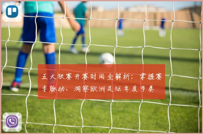 五大联赛开赛时间全解析：掌握赛季脉动，洞察欧洲足坛年度节奏