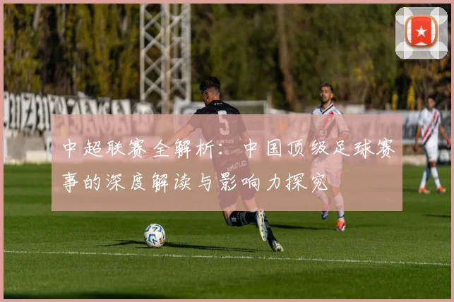 中超联赛全解析:中国顶级足球赛事的深度解读与影响力探究
