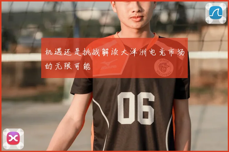机遇还是挑战解读大洋洲电竞市场的无限可能