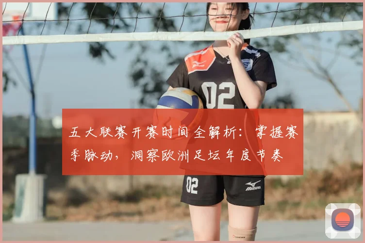 五大联赛开赛时间全解析：掌握赛季脉动，洞察欧洲足坛年度节奏
