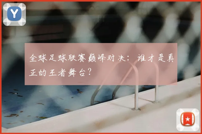 全球足球联赛巅峰对决：谁才是真正的王者舞台？