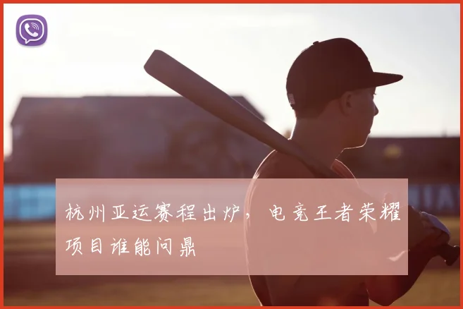 杭州亚运赛程出炉，电竞王者荣耀项目谁能问鼎