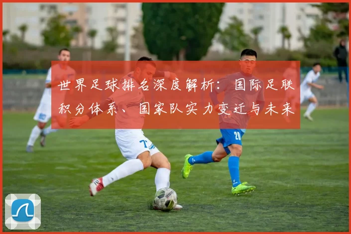 世界足球排名深度解析：国际足联积分体系、国家队实力变迁与未来格局展望