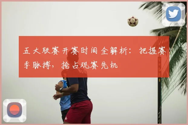 五大联赛开赛时间全解析：把握赛季脉搏，抢占观赛先机