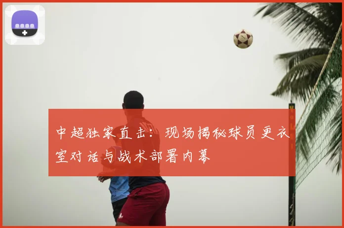 中超独家直击：现场揭秘球员更衣室对话与战术部署内幕