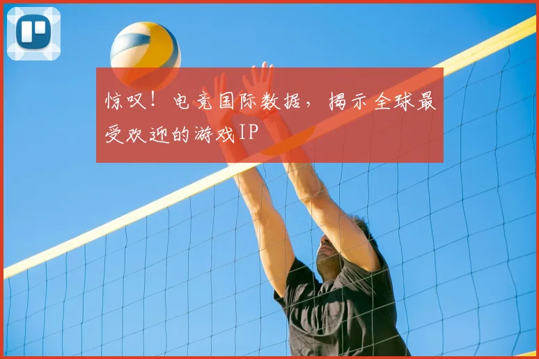 惊叹！电竞国际数据，揭示全球最受欢迎的游戏IP