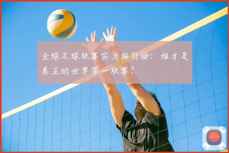 全球足球联赛实力排行榜:谁才是真正的世界第一联赛?