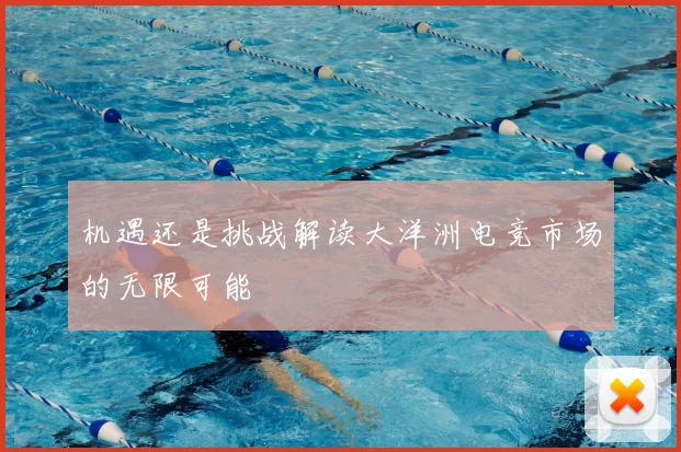 机遇还是挑战解读大洋洲电竞市场的无限可能