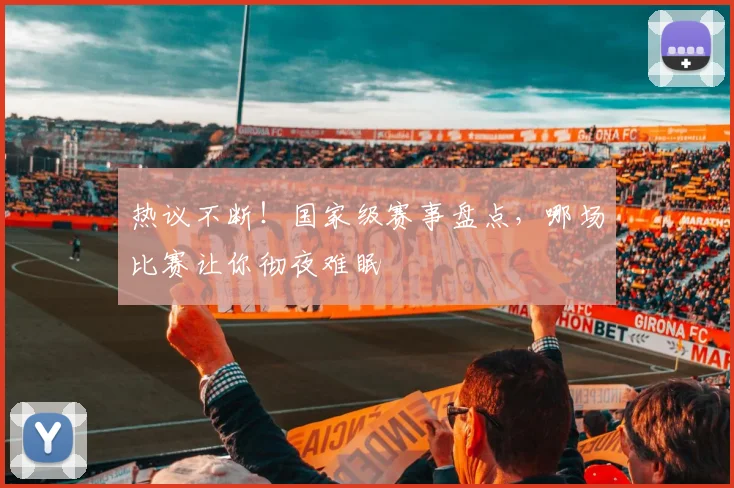 热议不断！国家级赛事盘点，哪场比赛让你彻夜难眠