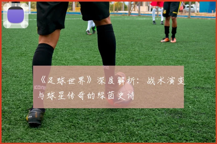 《足球世界》深度解析：战术演变与球星传奇的绿茵史诗