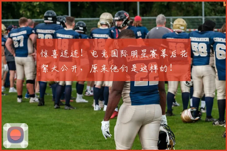 惊喜连连！电竞国际明星赛幕后花絮大公开，原来他们是这样的！