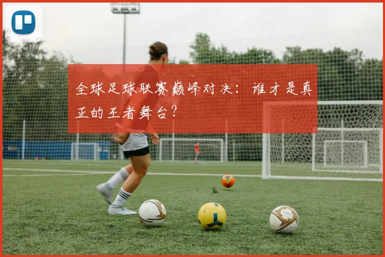 全球足球联赛巅峰对决：谁才是真正的王者舞台？